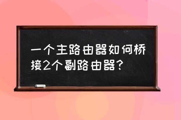 无线路由器怎么桥接两个路由器 一个主路由器如何桥接2个副路由器？