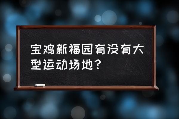 宝鸡新福园房子怎么样 宝鸡新福园有没有大型运动场地？