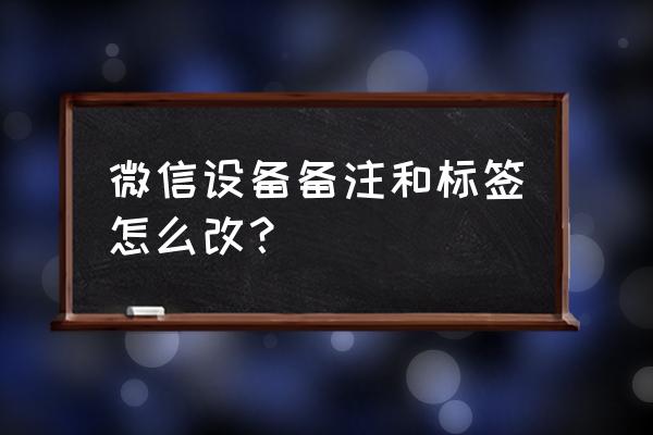 微信好友如何修改备注名称 微信设备备注和标签怎么改？