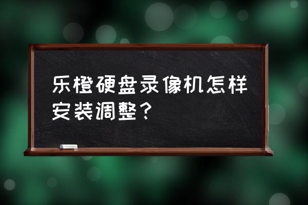 乐橙监控硬盘录像机如何添加 乐橙硬盘录像机怎样安装调整？