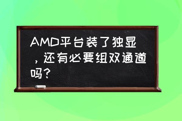 内存不组建双通道有什么影响 AMD平台装了独显，还有必要组双通道吗？