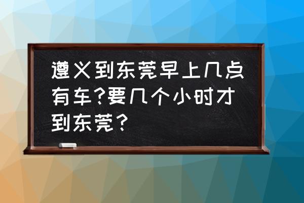 遵义到东莞有火车吗 遵义到东莞早上几点有车?要几个小时才到东莞？