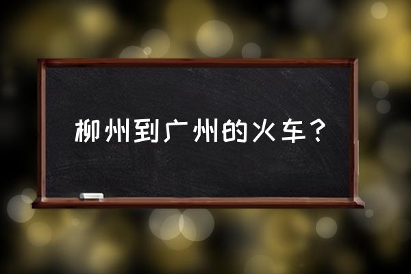 柳州到广州要多少时间表 柳州到广州的火车？