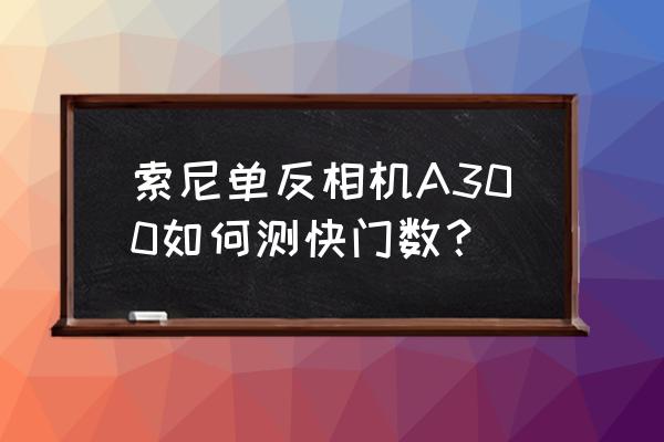 相机机械快门怎么测试 索尼单反相机A300如何测快门数？