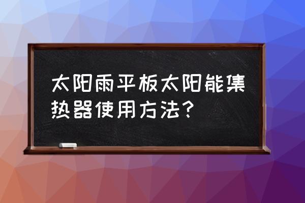 平板式太阳能热水器怎么用 太阳雨平板太阳能集热器使用方法？