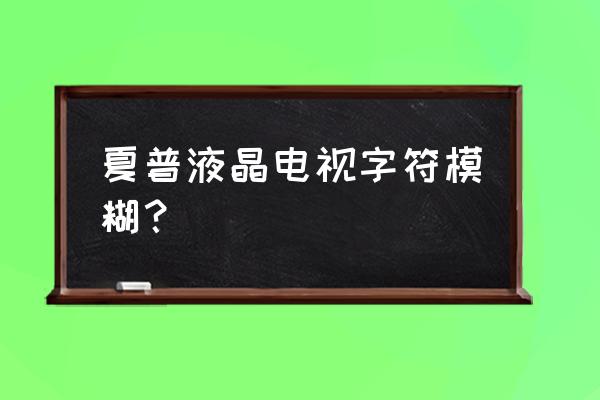 为什么夏普电视不清楚 夏普液晶电视字符模糊？