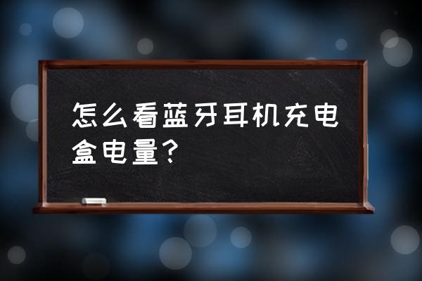 蓝牙耳机盒子怎么查看电量 怎么看蓝牙耳机充电盒电量？