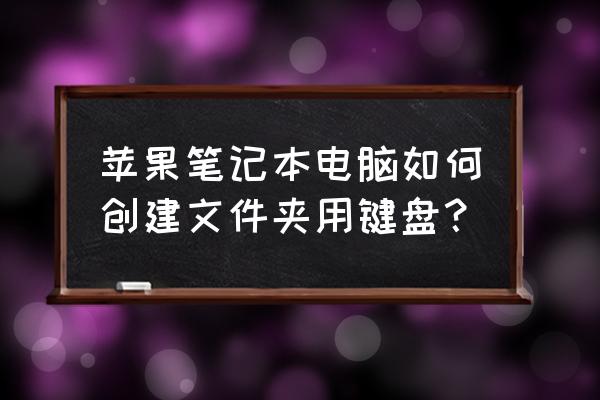 苹果笔记本桌面怎么建文件夹 苹果笔记本电脑如何创建文件夹用键盘？