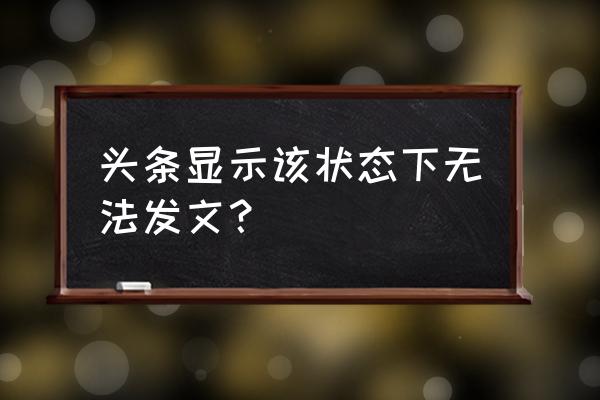 今日头条审核能发文章吗 头条显示该状态下无法发文？