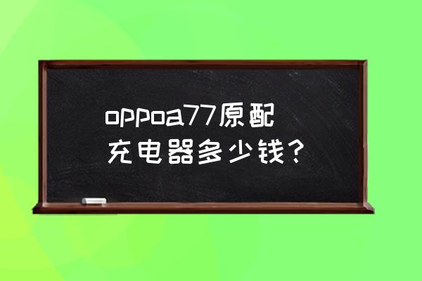 原装oppo充电器一个花多少钱 oppoa77原配充电器多少钱？