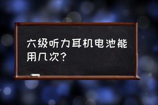 六级听力耳机电池能用多久 六级听力耳机电池能用几次？