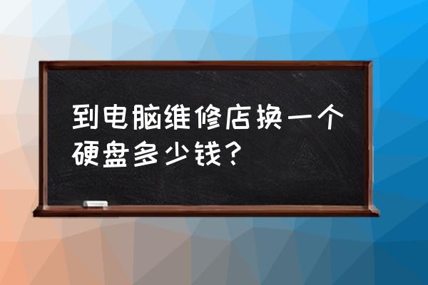 电脑换一个1t的硬盘多少钱 到电脑维修店换一个硬盘多少钱？