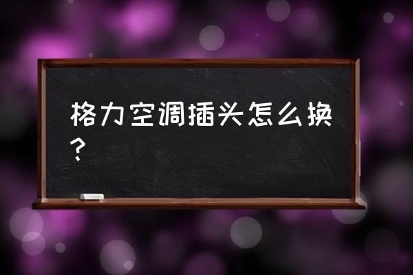 空调电源擦头怎么更换 格力空调插头怎么换？