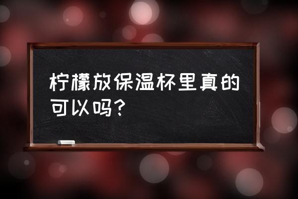 保温杯里可以泡柠檬水吗 柠檬放保温杯里真的可以吗？