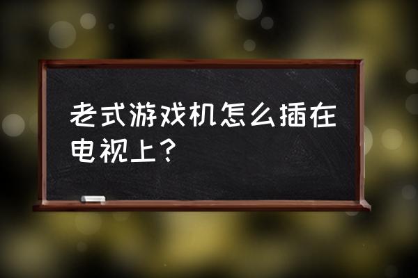 老款游戏机怎么连接智能电视 老式游戏机怎么插在电视上？