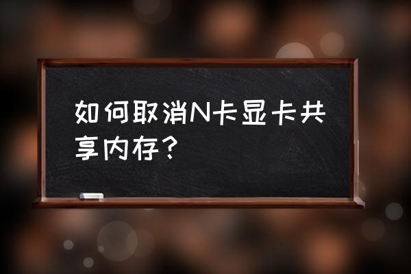 怎么关闭显卡的共享内存 如何取消N卡显卡共享内存？