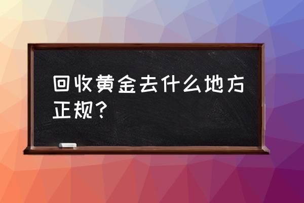 六安哪里可以回收黄金 回收黄金去什么地方正规？