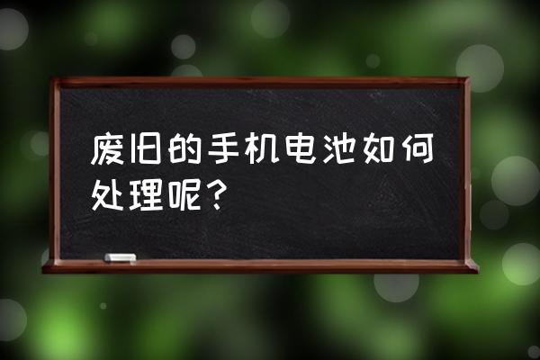 手机电池是可回收物对吗 废旧的手机电池如何处理呢？