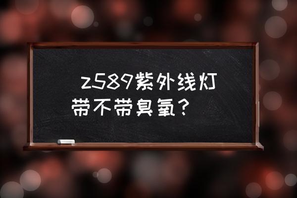 紫外线杀毒灯要不要带臭氧  z589紫外线灯带不带臭氧？