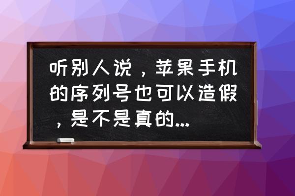 苹果手机串号能作假吗 听别人说，苹果手机的序列号也可以造假，是不是真的？有大神能回答我吗？