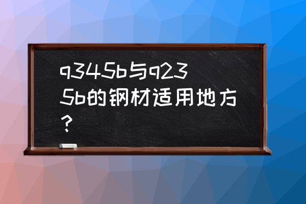 345b材质中厚板应用在哪里 q345b与q235b的钢材适用地方？