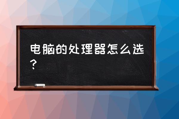 电脑处理器cpu怎么选 电脑的处理器怎么选？