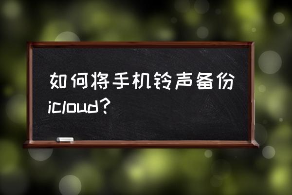 苹果手机铃声怎么备份 如何将手机铃声备份icloud？