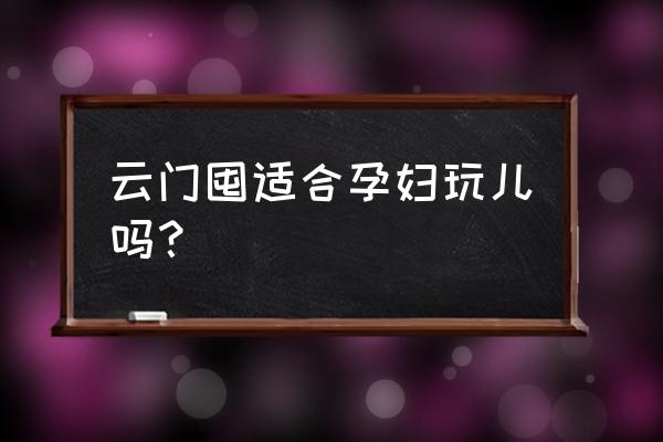 遵义市云门囤景区如何 云门囤适合孕妇玩儿吗？