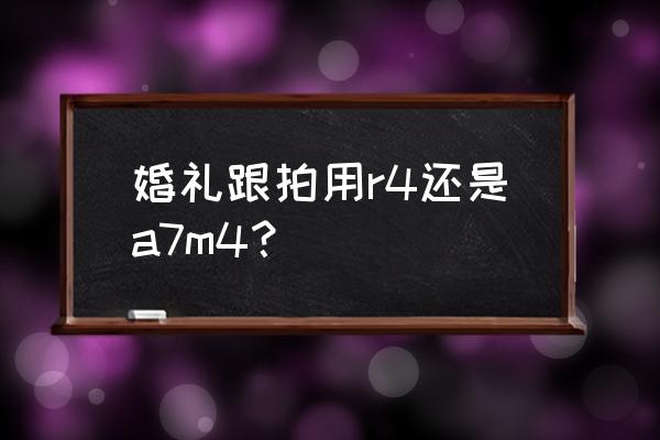 婚礼跟拍后期用什么镜头 婚礼跟拍用r4还是a7m4？