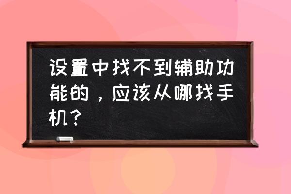 我的手机怎么没有辅助功能啊 设置中找不到辅助功能的，应该从哪找手机？