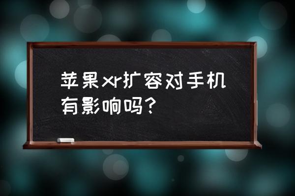 苹果手机换内存有什么好处 苹果xr扩容对手机有影响吗？