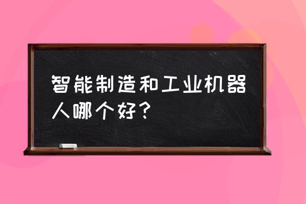 工业机器人和智能制造哪个好 智能制造和工业机器人哪个好？