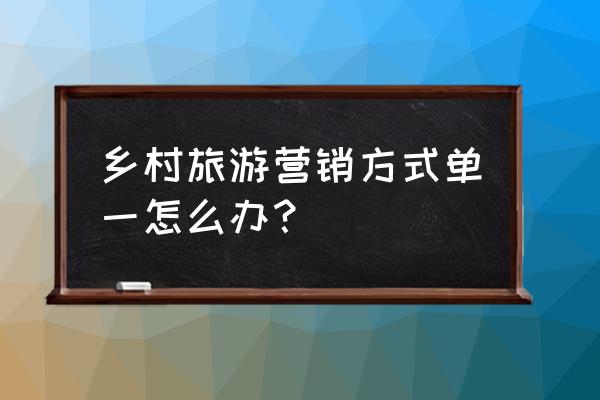 怎样做好乡村旅游营销策略 乡村旅游营销方式单一怎么办？