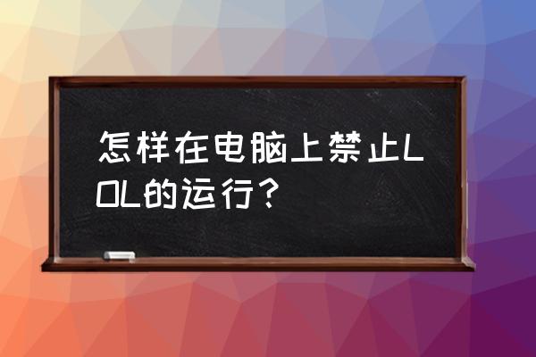 怎样让电脑玩不了英雄联盟知乎 怎样在电脑上禁止LOL的运行？