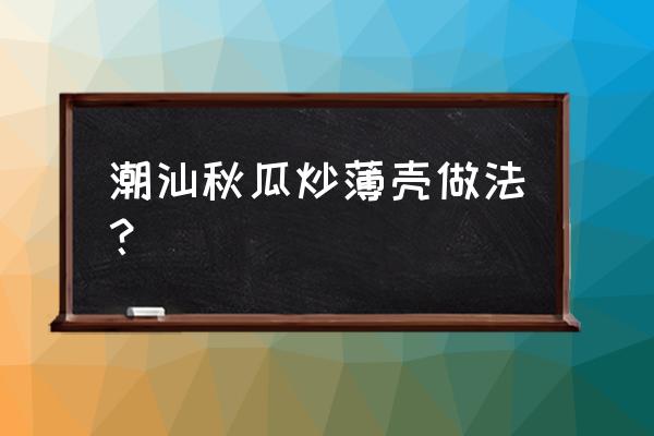 潮州薄壳几时有 潮汕秋瓜炒薄壳做法？