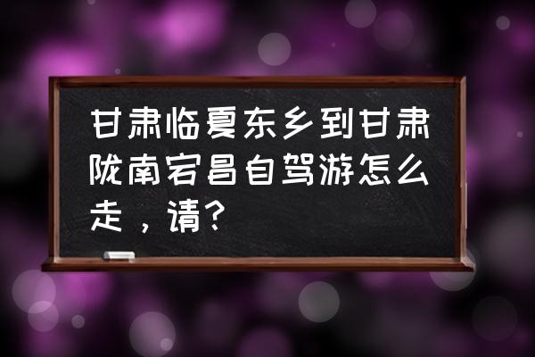 临夏到陇南的汽车有没有 甘肃临夏东乡到甘肃陇南宕昌自驾游怎么走，请？