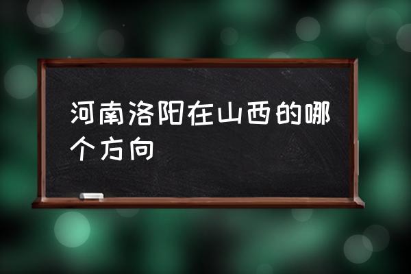 山西阳泉到洛阳多少公里 河南洛阳在山西的哪个方向