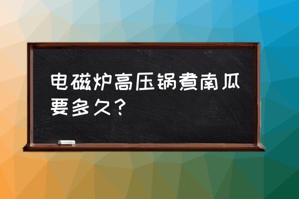 老南瓜用高压锅煮多久 电磁炉高压锅煮南瓜要多久？