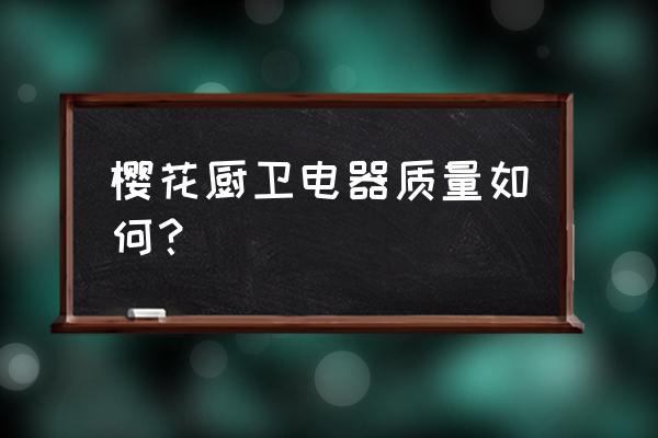 深圳樱花厨卫是真的吗 樱花厨卫电器质量如何？