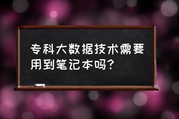 大数据专业一定要买游戏本吗 专科大数据技术需要用到笔记本吗？