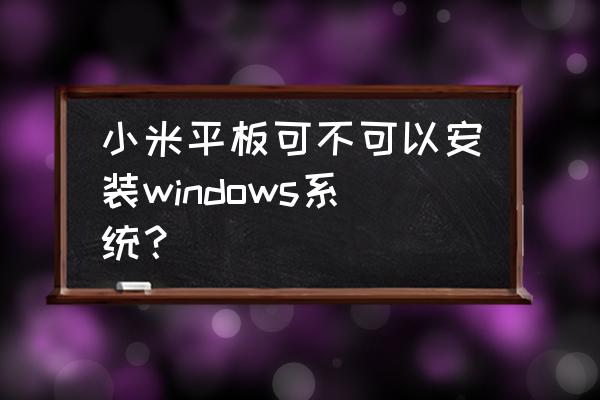 小米平板2能装win10系统吗 小米平板可不可以安装windows系统？