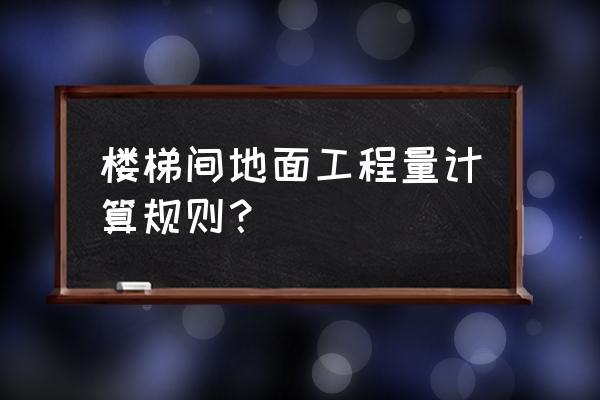 楼梯面层按投影计算吗 楼梯间地面工程量计算规则？