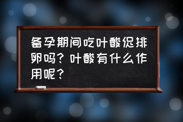 叶酸会影响排卵吗 备孕期间吃叶酸促排卵吗？叶酸有什么作用呢？