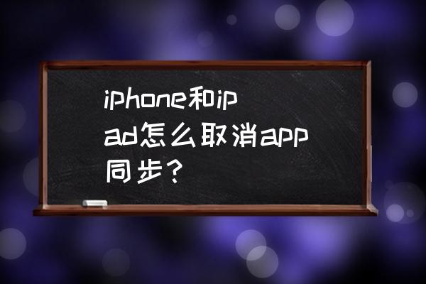 怎么不让手机程序到ipad里 iphone和ipad怎么取消app同步？