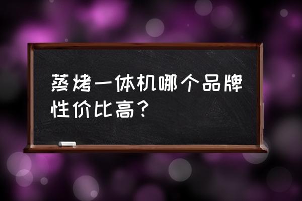 蒸烤一体机品牌哪些好 蒸烤一体机哪个品牌性价比高？