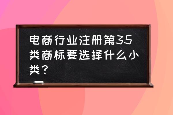 电商商标的第几类 电商行业注册第35类商标要选择什么小类？