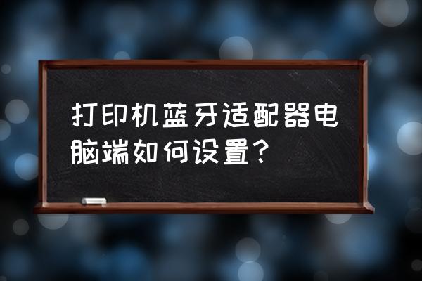 一体机如何开启蓝牙适配器 打印机蓝牙适配器电脑端如何设置？