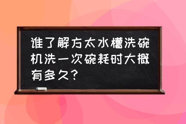 方太水槽洗碗机要洗多久 谁了解方太水槽洗碗机洗一次碗耗时大概有多久？