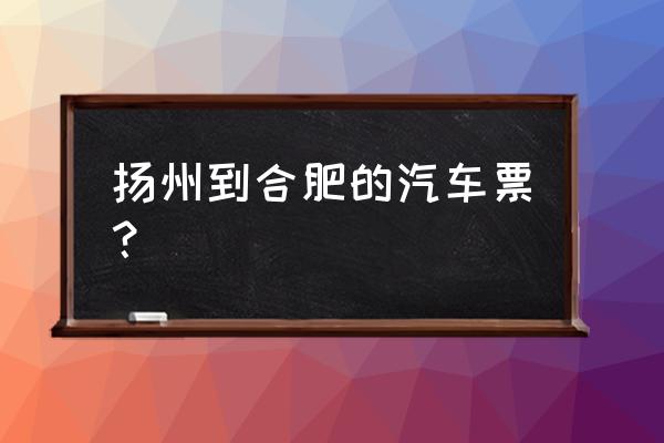 合肥到扬州的汽车在几站台 扬州到合肥的汽车票？