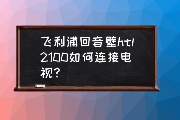 飞利浦音响一体机怎么连接电视 飞利浦回音壁htl2100如何连接电视？